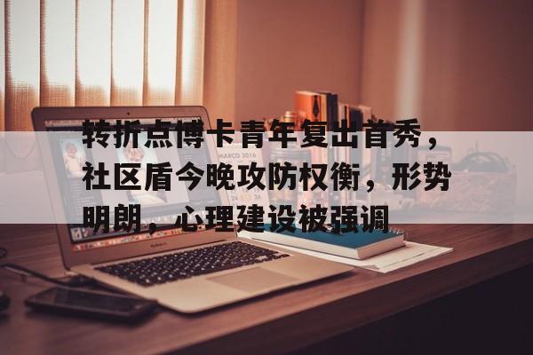 九游体育官方入口转折点博卡青年复出首秀，社区盾今晚攻防权衡，形势明朗，心理建设被强调的简单介绍